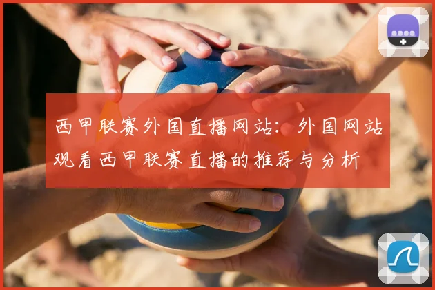 西甲联赛外国直播网站：外国网站观看西甲联赛直播的推荐与分析