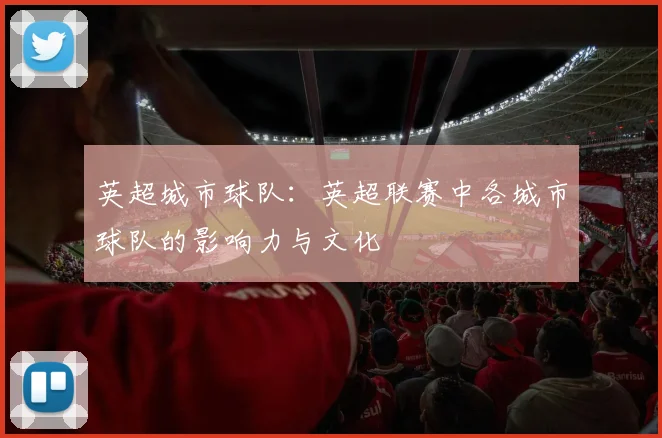 英超城市球队：英超联赛中各城市球队的影响力与文化
