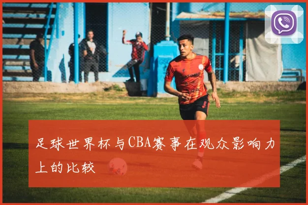 足球世界杯与CBA赛事在观众影响力上的比较