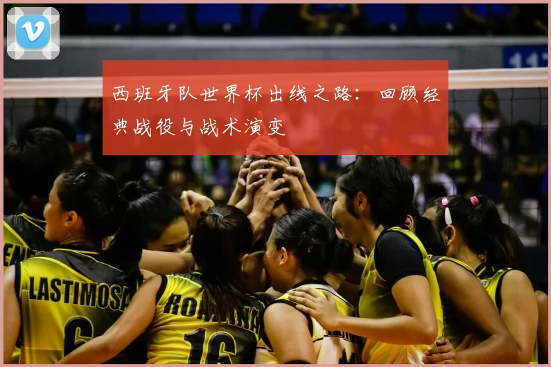 西班牙队世界杯出线之路：回顾经典战役与战术演变