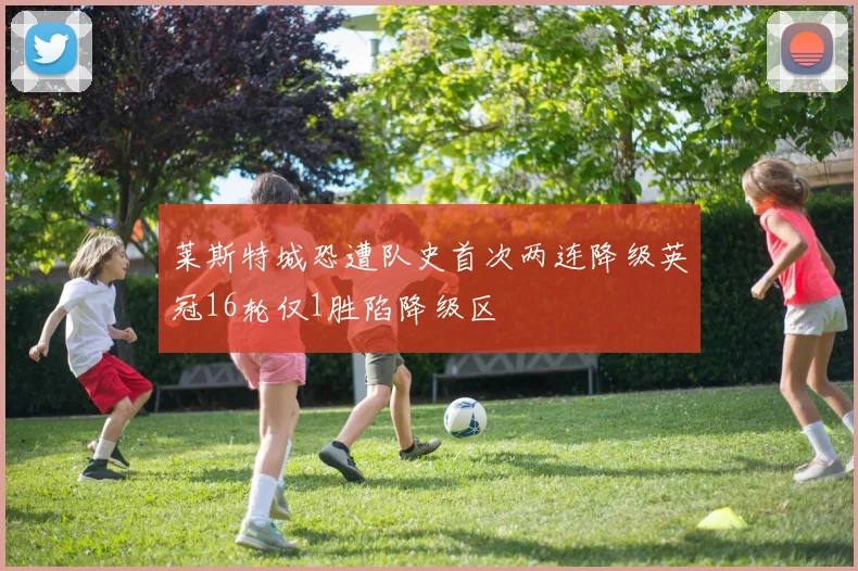 莱斯特城恐遭队史首次两连降级英冠16轮仅1胜陷降级区