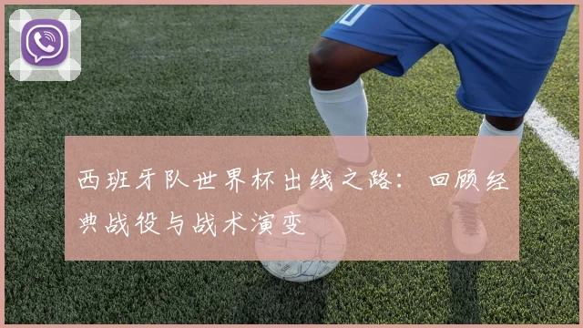 西班牙队世界杯出线之路：回顾经典战役与战术演变