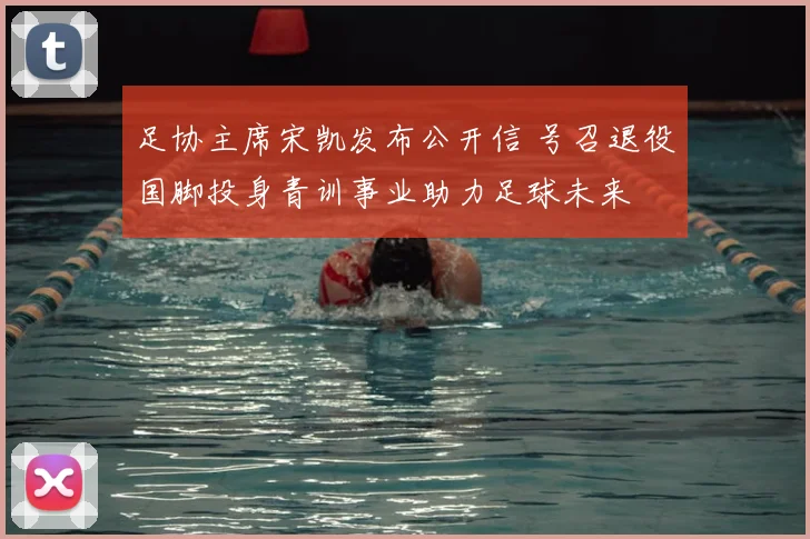 足协主席宋凯发布公开信 号召退役国脚投身青训事业助力足球未来