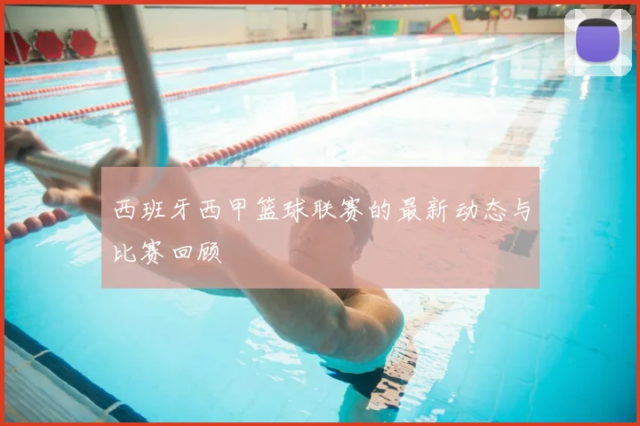 西班牙西甲篮球联赛的最新动态与比赛回顾