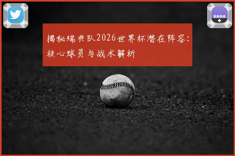揭秘瑞典队2026世界杯潜在阵容：核心球员与战术解析