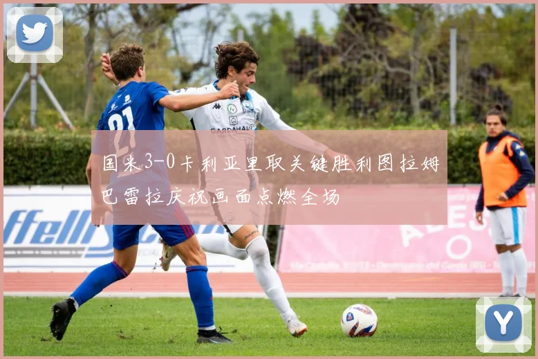 国米3-0卡利亚里取关键胜利图拉姆巴雷拉庆祝画面点燃全场