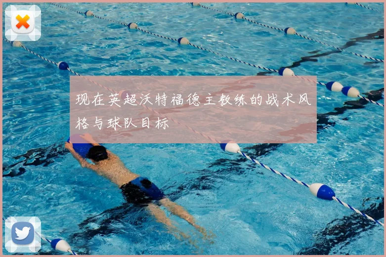 现在英超沃特福德主教练的战术风格与球队目标