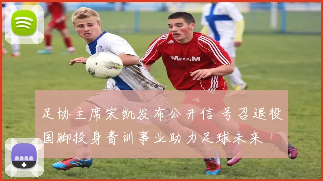 足协主席宋凯发布公开信 号召退役国脚投身青训事业助力足球未来
