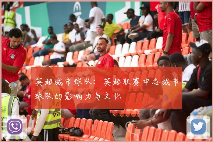 英超城市球队：英超联赛中各城市球队的影响力与文化